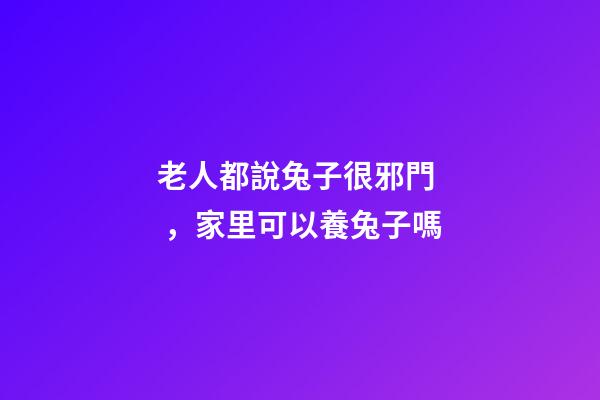 老人都說兔子很邪門，家里可以養兔子嗎